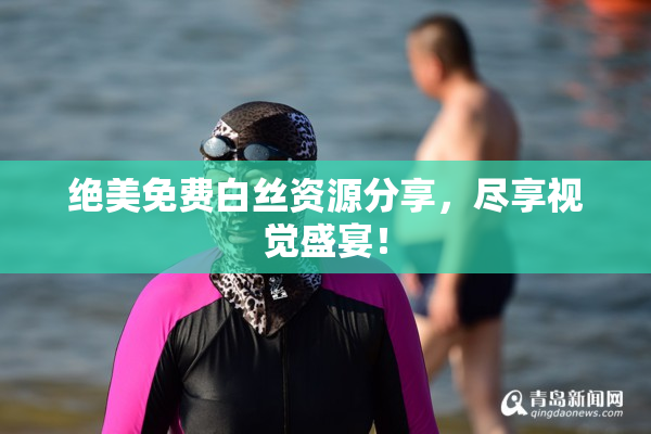 绝美免费白丝资源分享，尽享视觉盛宴！