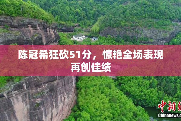 陈冠希狂砍51分，惊艳全场表现再创佳绩