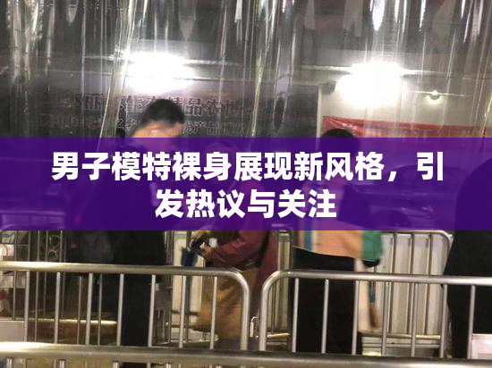 男子模特裸身展现新风格，引发热议与关注