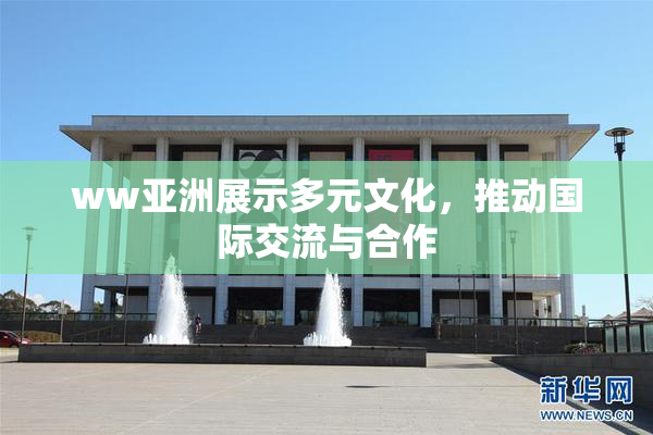 ww亚洲展示多元文化，推动国际交流与合作
