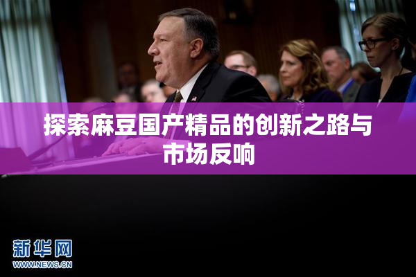 探索麻豆国产精品的创新之路与市场反响