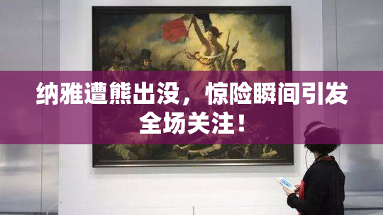 纳雅遭熊出没，惊险瞬间引发全场关注！