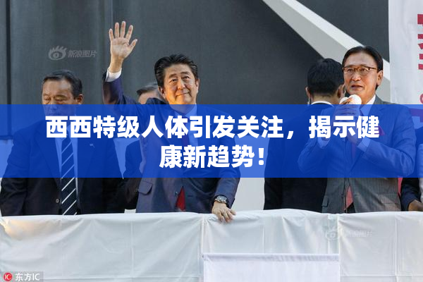 西西特级人体引发关注，揭示健康新趋势！