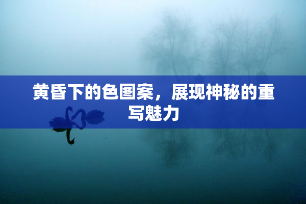 黄昏下的色图案，展现神秘的重写魅力