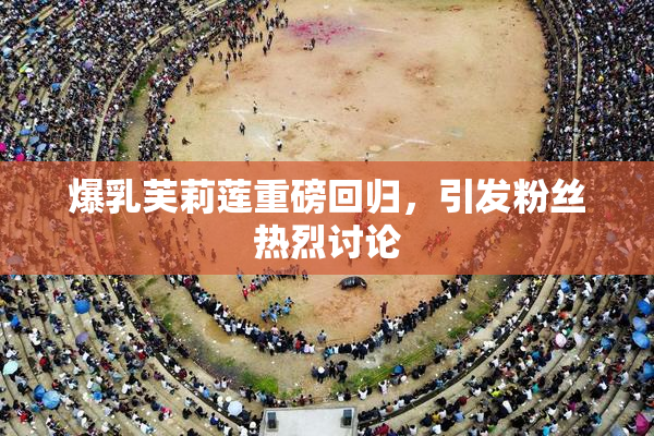 爆乳芙莉莲重磅回归，引发粉丝热烈讨论
