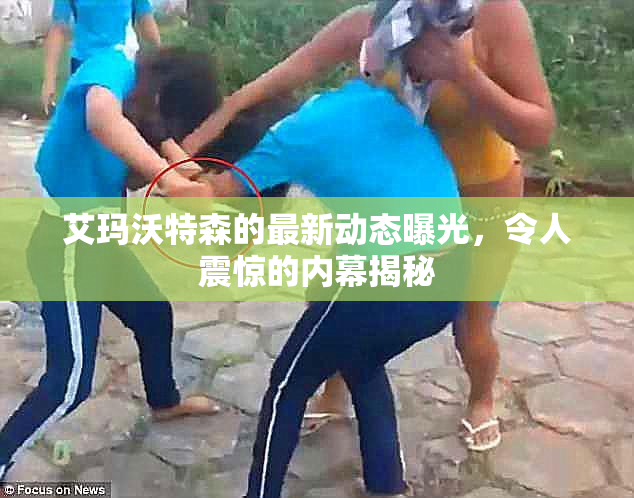 艾玛沃特森的最新动态曝光，令人震惊的内幕揭秘