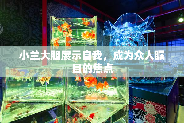 小兰大胆展示自我，成为众人瞩目的焦点