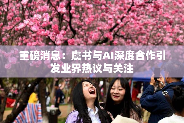 重磅消息：虞书与AI深度合作引发业界热议与关注
