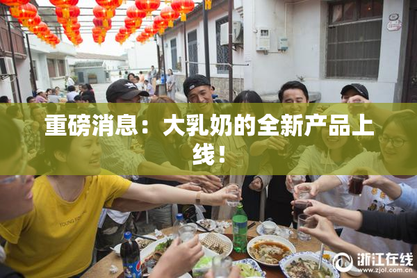 重磅消息：大乳奶的全新产品上线！