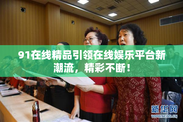 91在线精品引领在线娱乐平台新潮流，精彩不断！