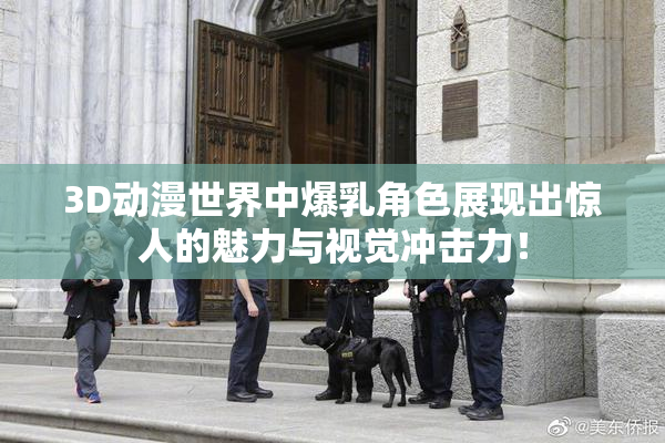 3D动漫世界中爆乳角色展现出惊人的魅力与视觉冲击力！