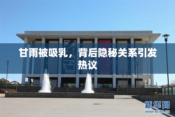 甘雨被吸乳，背后隐秘关系引发热议