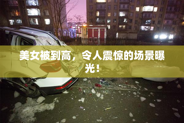 美女被到高，令人震惊的场景曝光！