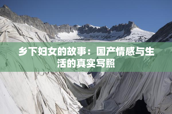 乡下妇女的故事：国产情感与生活的真实写照