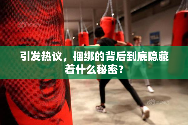 引发热议，捆绑的背后到底隐藏着什么秘密？