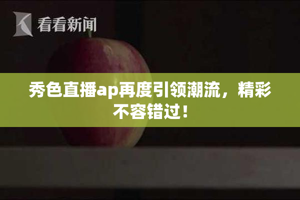 秀色直播ap再度引领潮流，精彩不容错过！