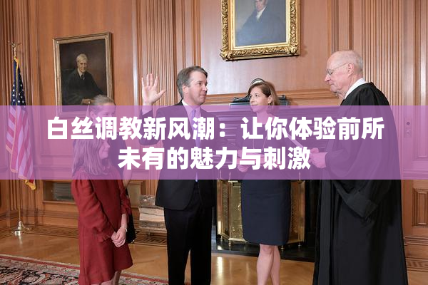 白丝调教新风潮：让你体验前所未有的魅力与刺激