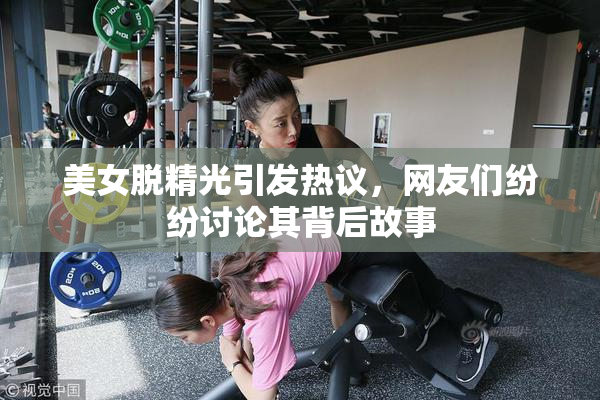 美女脱精光引发热议，网友们纷纷讨论其背后故事