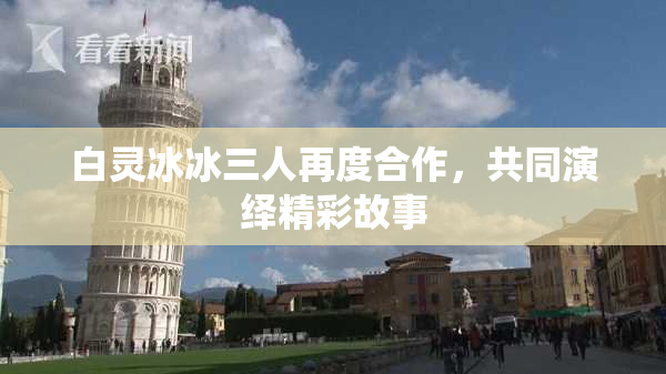 白灵冰冰三人再度合作，共同演绎精彩故事