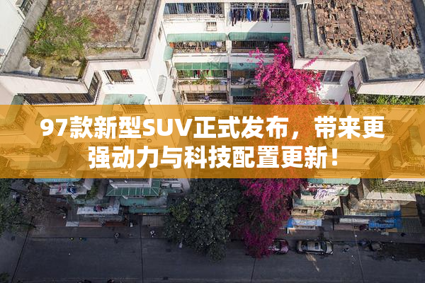97款新型SUV正式发布，带来更强动力与科技配置更新！