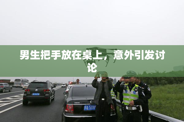 男生把手放在桌上，意外引发讨论