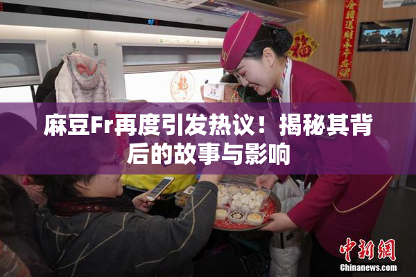 麻豆Fr再度引发热议！揭秘其背后的故事与影响