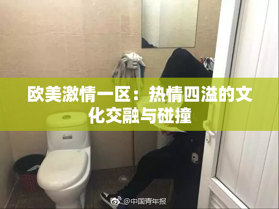 欧美激情一区：热情四溢的文化交融与碰撞