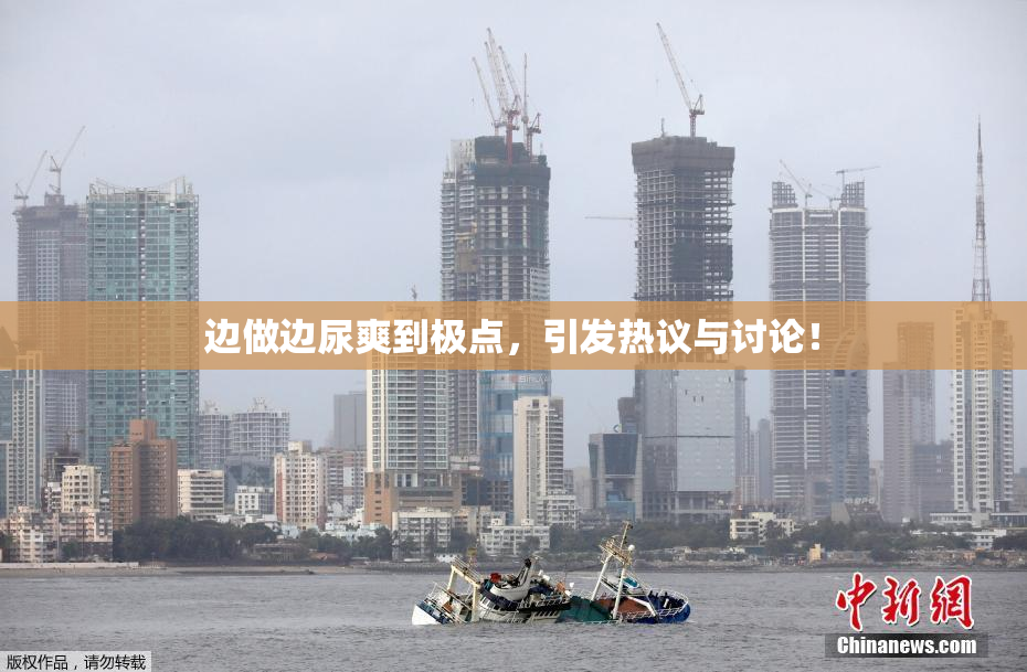 边做边尿爽到极点，引发热议与讨论！