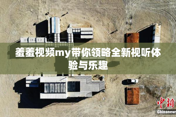 羞羞视频my带你领略全新视听体验与乐趣