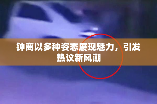 钟离以多种姿态展现魅力，引发热议新风潮