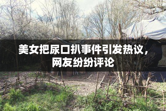 美女把尿口扒事件引发热议，网友纷纷评论