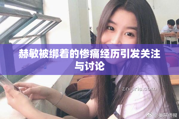 赫敏被绑着的惨痛经历引发关注与讨论