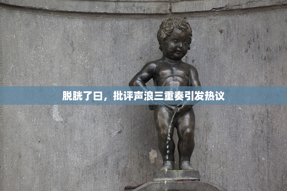 脱胱了曰，批评声浪三重奏引发热议
