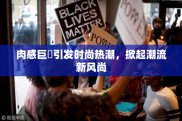 肉感巨凥引发时尚热潮，掀起潮流新风尚