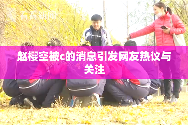 赵樱空被c的消息引发网友热议与关注