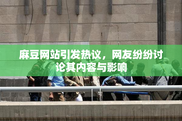 麻豆网站引发热议，网友纷纷讨论其内容与影响