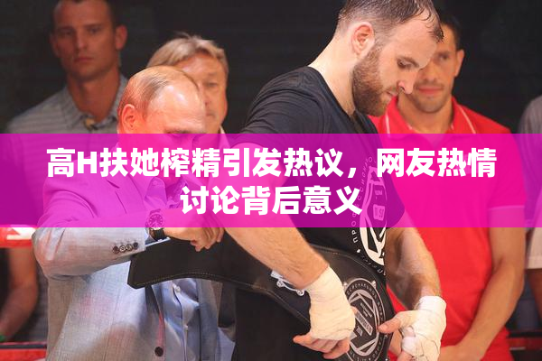 高H扶她榨精引发热议，网友热情讨论背后意义