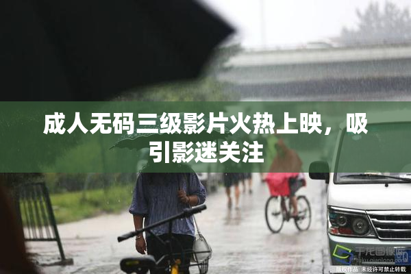 成人无码三级影片火热上映，吸引影迷关注