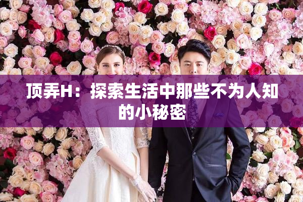顶弄H：探索生活中那些不为人知的小秘密