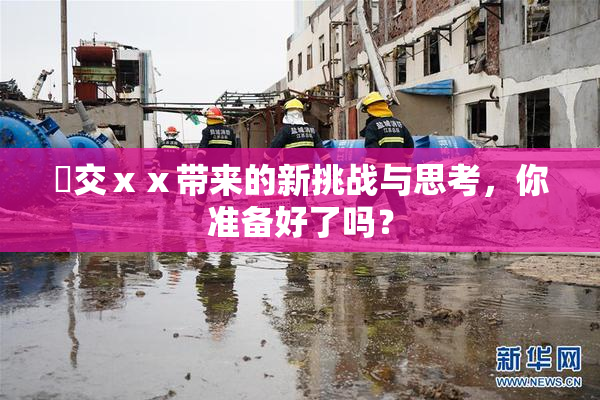嘼交ⅹⅹ带来的新挑战与思考，你准备好了吗？