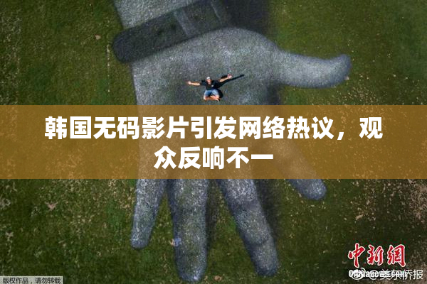 韩国无码影片引发网络热议，观众反响不一