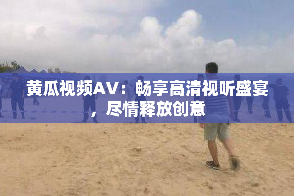 黄瓜视频AV：畅享高清视听盛宴，尽情释放创意