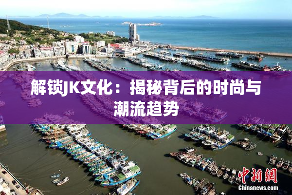 解锁JK文化：揭秘背后的时尚与潮流趋势