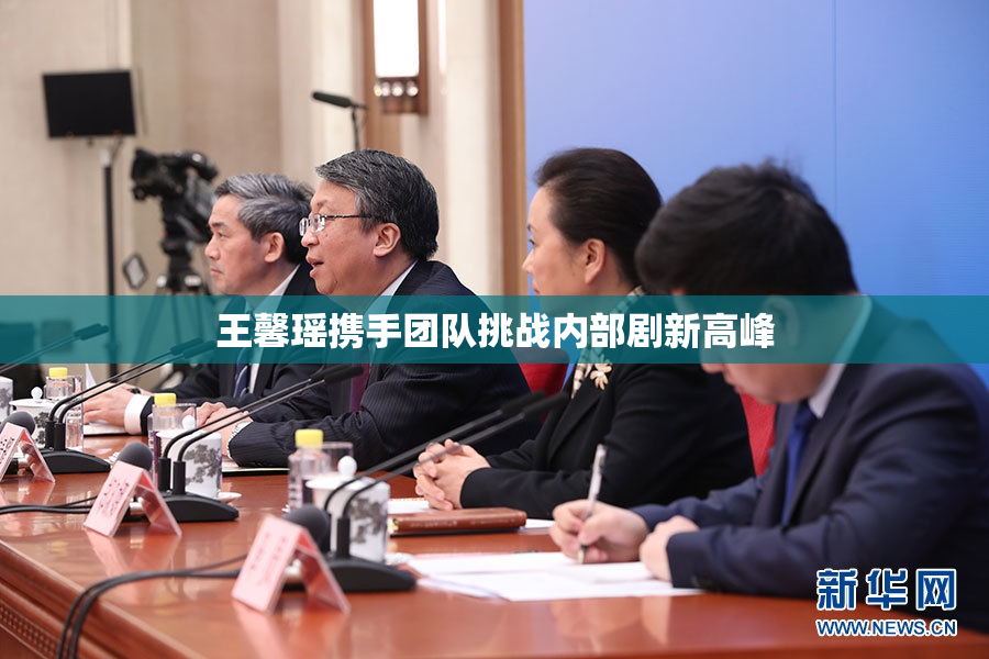 王馨瑶携手团队挑战内部剧新高峰