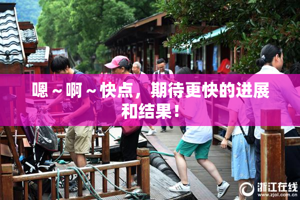 嗯～啊～快点，期待更快的进展和结果！