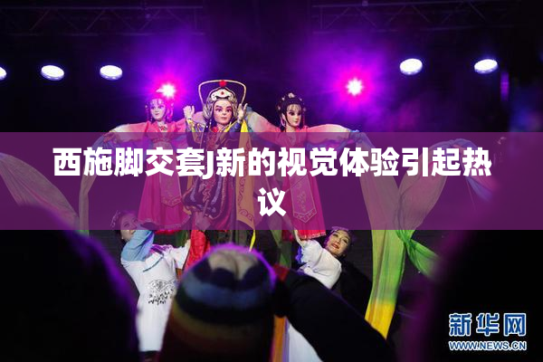 西施脚交套J新的视觉体验引起热议
