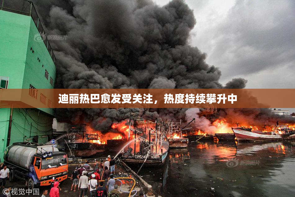 迪丽热巴愈发受关注，热度持续攀升中