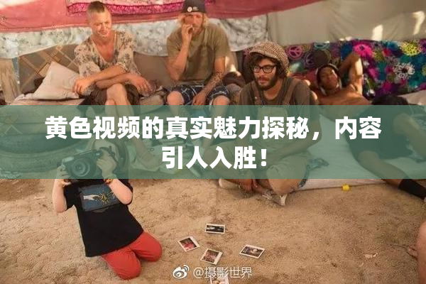 黄色视频的真实魅力探秘，内容引人入胜！