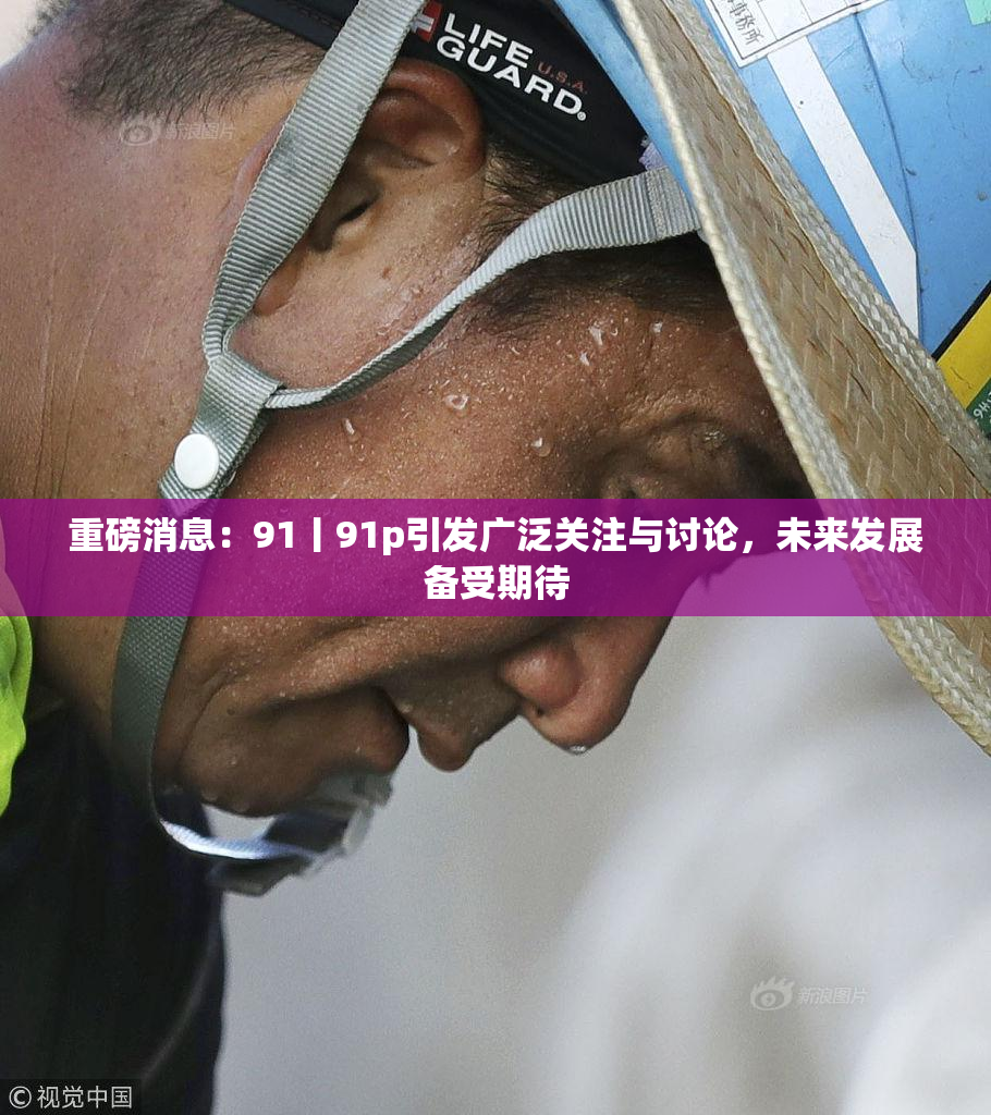 重磅消息：91丨91p引发广泛关注与讨论，未来发展备受期待