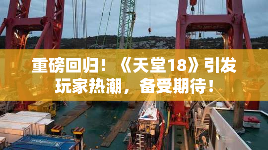 重磅回归！《天堂18》引发玩家热潮，备受期待！